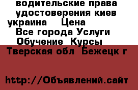 водительские права удостоверения киев украина  › Цена ­ 12 000 - Все города Услуги » Обучение. Курсы   . Тверская обл.,Бежецк г.